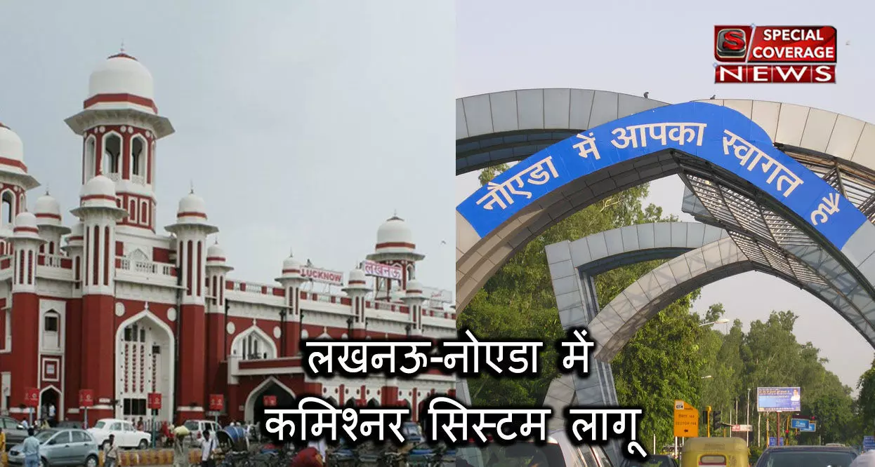 जानिए लखनऊ-नोएडा में कैसे काम करेगा कमिश्नर सिस्टम?