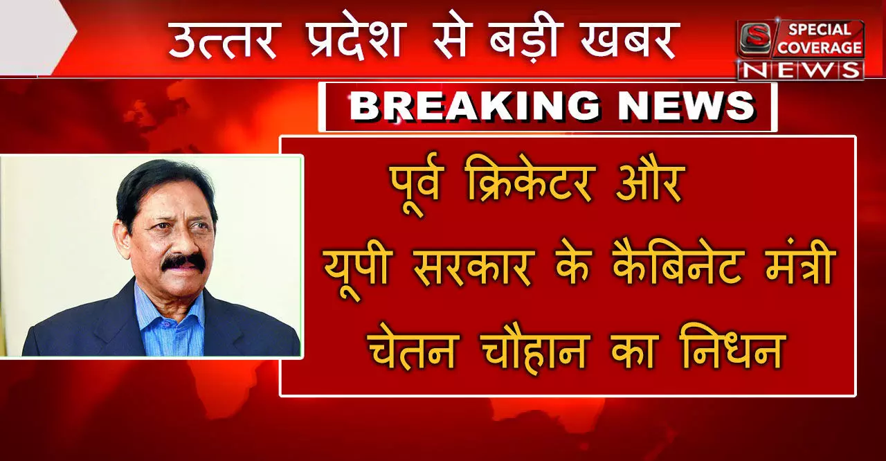 यूपी सरकार के कैबिनेट मंत्री और पूर्व भारतीय क्रिकेटर चेतन चौहान का निधन