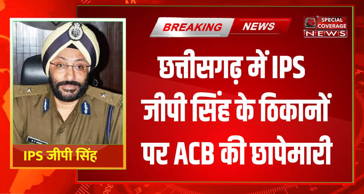 छत्तीसगढ़ में IPS जीपी सिंह के 10 ठिकानों पर ACB की छापेमारी, आय से अधिक संपत्ति अर्जित करने का आरोप