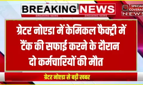 ग्रेटर नोएडा में बड़ा हादसा : केमिकल फैक्ट्री में टैंक की सफाई करने के दौरान दो कर्मचारियों की मौत