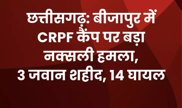 आज की सबसे बड़ी खबर : CRPF कैंप पर नक्सलियों का बड़ा हमला. हमले में 3 जवान शहीद, 14 जवान घायल