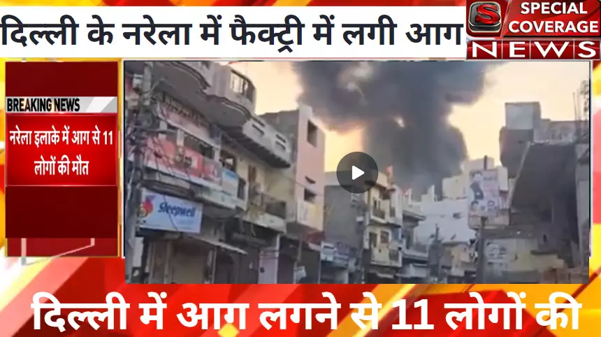 दिल्ली की सबसे बड़ी खबर: नरेला में आग लगने से 11 लोगों की मौत , 4 घायल