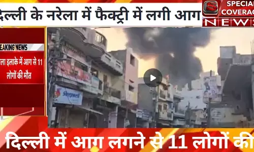 दिल्ली की सबसे बड़ी खबर: नरेला में आग लगने से 11 लोगों की मौत , 4 घायल