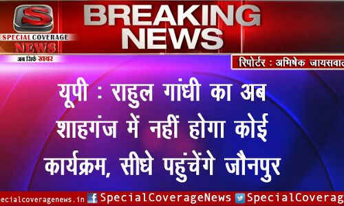 राहुल का शाहगंज दौरा रद्द , अब सीधे पहुंचेंगे जौनपुर